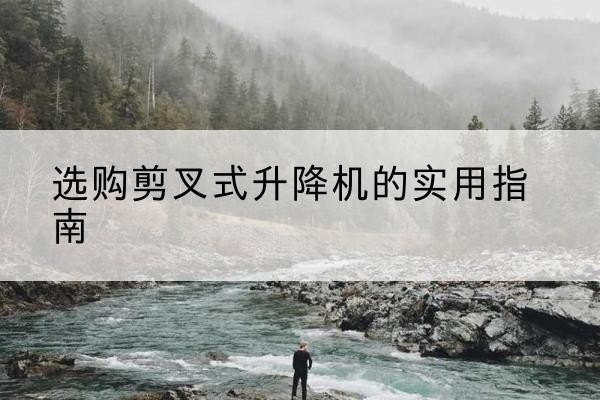 陵水剪叉式升降机怎么选-选购剪叉式升降机的实用指南