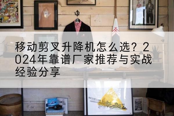 陵水升降平台厂家推荐-移动剪叉升降机怎么选？2024年靠谱厂家推荐与实战经验分享