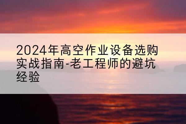 陵水高空作业升降机厂家推荐-2024年高空作业设备选购实战指南-老工程师的避坑经验