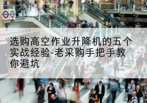 陵水高空作业升降机厂家-选购高空作业升降机的五个实战经验-老采购手把手教你避坑