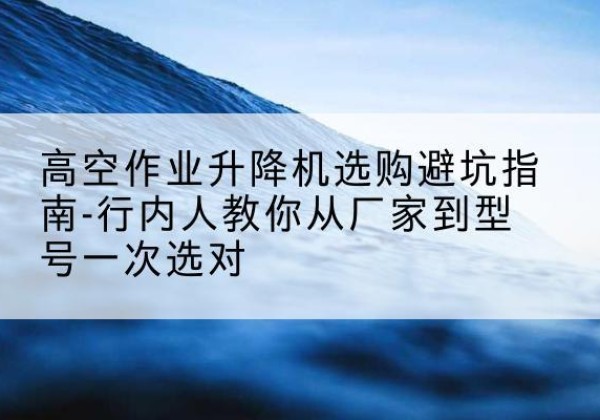 陵水升降平台厂家-高空作业升降机选购避坑指南-行内人教你从厂家到型号一次选对