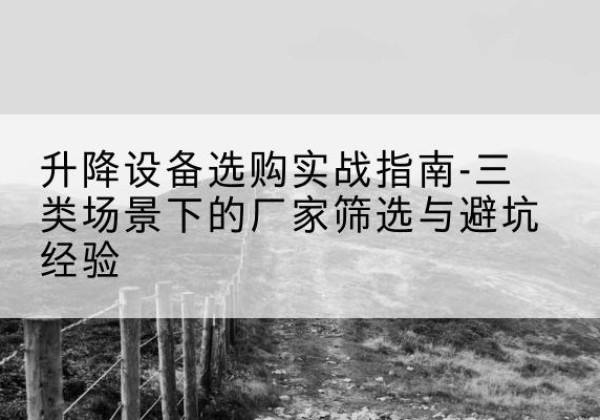 陵水移动式升降机厂家推荐-升降设备选购实战指南-三类场景下的厂家筛选与避坑经验