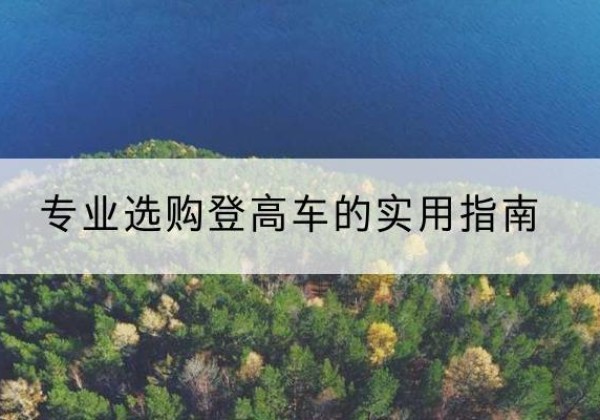 陵水电动登高车厂家推荐-专业选购登高车的实用指南