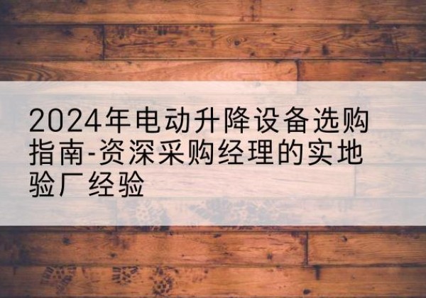 陵水电动剪叉升降平台厂家-2024年电动升降设备选购指南-资深采购经理的实地验厂经验