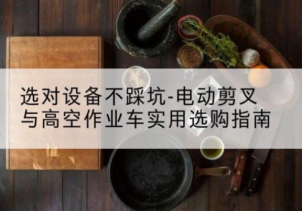 陵水电动剪叉升降平台怎么选-选对设备不踩坑-电动剪叉与高空作业车实用选购指南