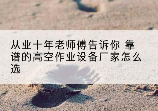 陵水高空作业升降机厂家推荐-从业十年老师傅告诉你 靠谱的高空作业设备厂家怎么选