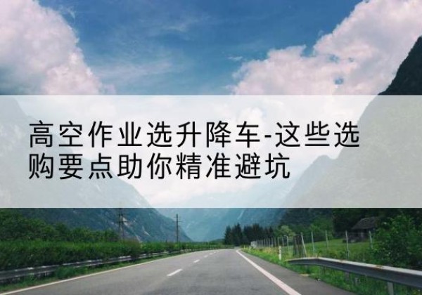 陵水升降车厂家-高空作业选升降车-这些选购要点助你*避坑