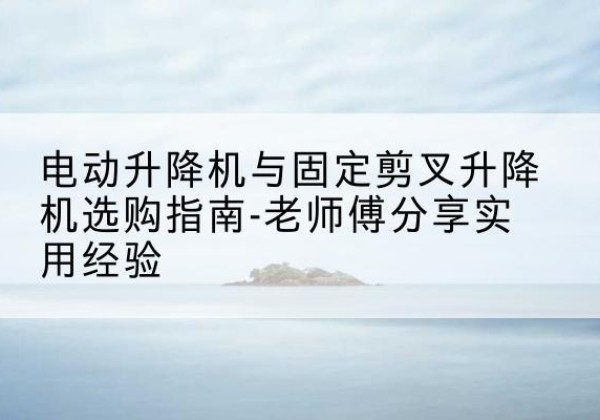 陵水电动升降机怎么选-电动升降机与固定剪叉升降机选购指南-老师傅分享实用经验