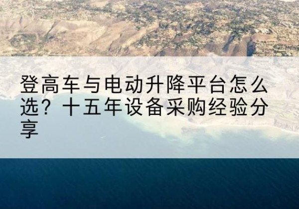 陵水登高车厂家厂家-登高车与电动升降平台怎么选？十五年设备采购经验分享