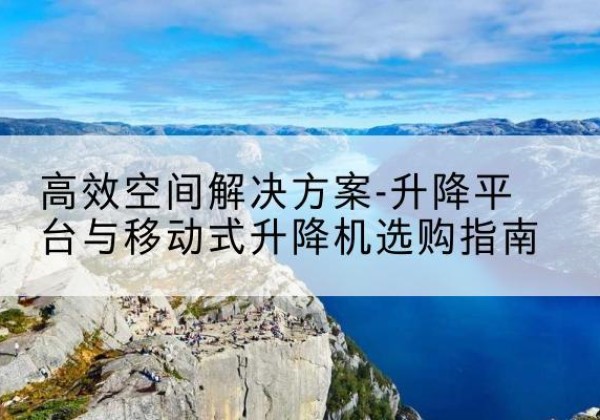 陵水升降平台厂家-*空间解决方案-升降平台与移动式升降机选购指南