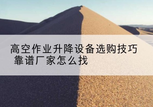 陵水电动升降平台厂家推荐-高空作业升降设备选购技巧 靠谱厂家怎么找
