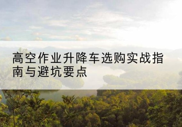 陵水升降车怎么选-高空作业升降车选购实战指南与避坑要点