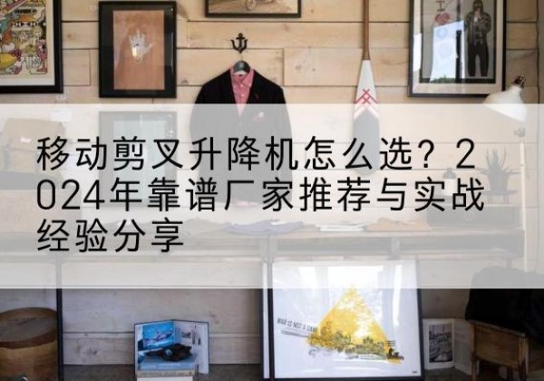 陵水升降平台厂家推荐-移动剪叉升降机怎么选？2024年靠谱厂家推荐与实战经验分享