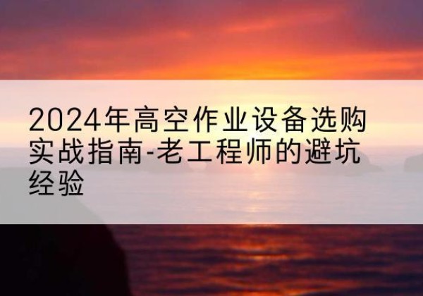 陵水高空作业升降机厂家推荐-2024年高空作业设备选购实战指南-老工程师的避坑经验